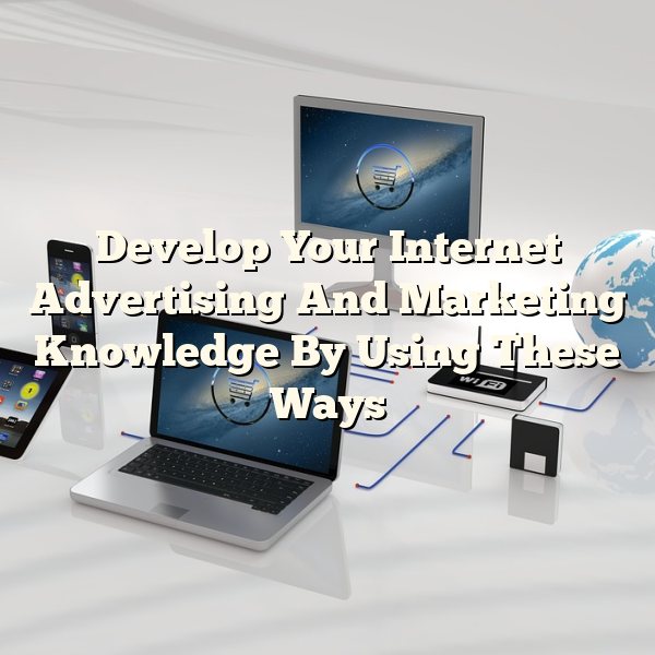 Develop Your Internet Advertising And Marketing Knowledge By Using These Ways