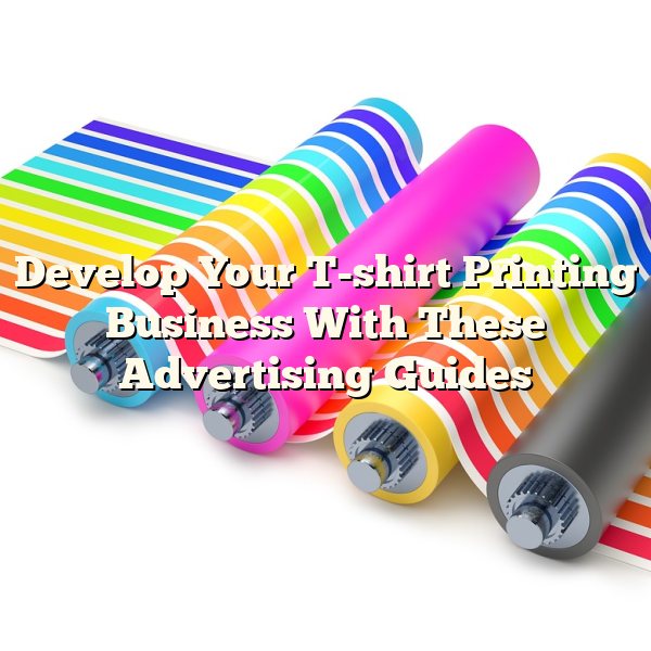 Develop Your T-shirt Printing Business With These Advertising Guides