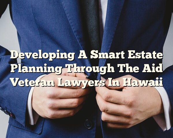 Developing A Smart Estate Planning Through The Aid Veteran Lawyers In Hawaii