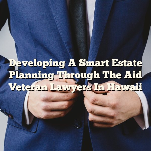 Developing A Smart Estate Planning Through The Aid Veteran Lawyers In Hawaii