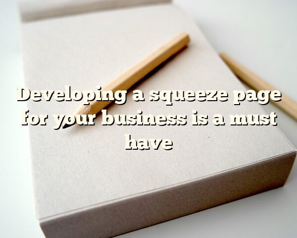 Developing a squeeze page for your business is a must have