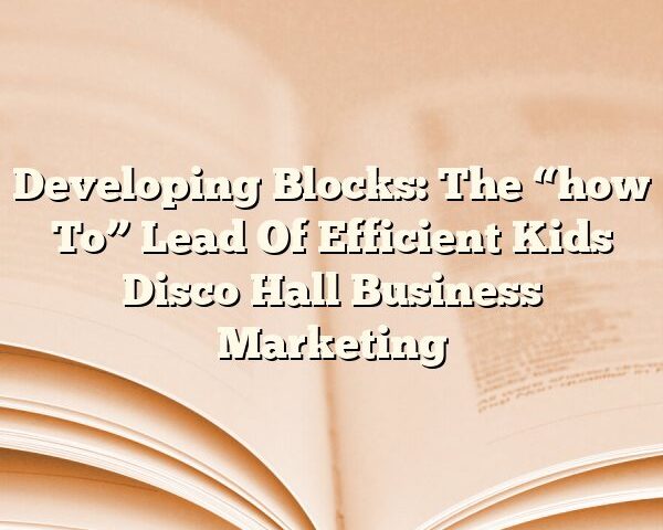 Developing Blocks: The “how To” Lead Of Efficient Kids Disco Hall Business Marketing