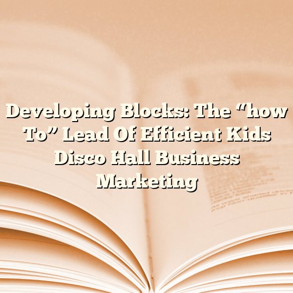 Developing Blocks: The “how To” Lead Of Efficient Kids Disco Hall Business Marketing