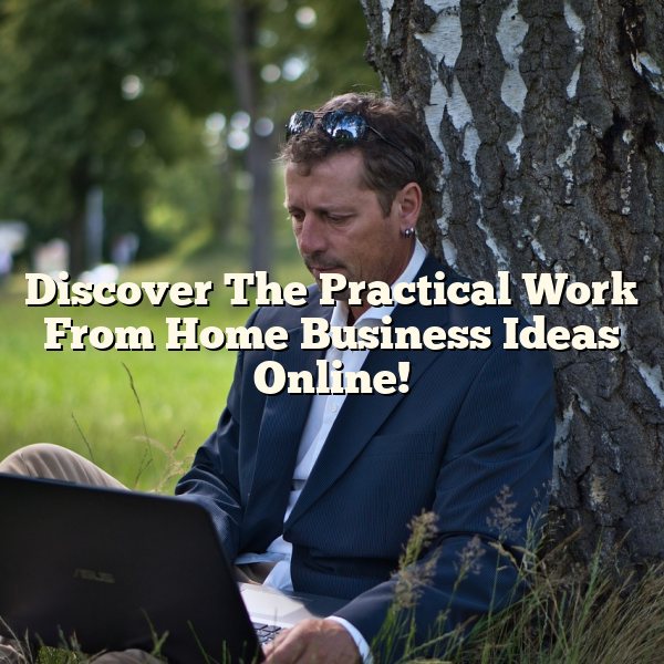 Discover The Practical Work From Home Business Ideas Online!