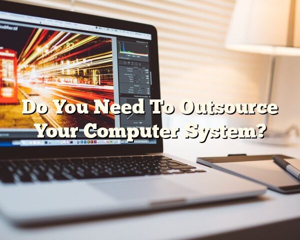 Do You Need To Outsource Your Computer System?