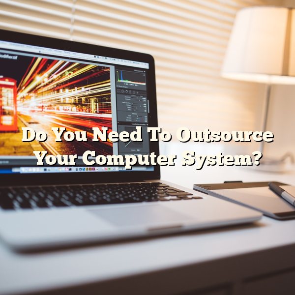 Do You Need To Outsource Your Computer System?