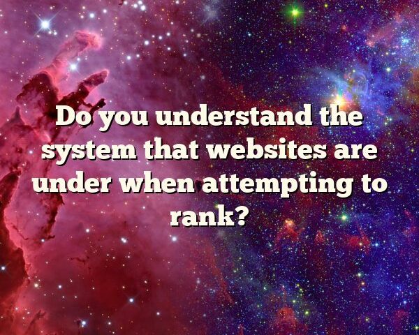 Do you  understand the system that websites are under when  attempting to rank?