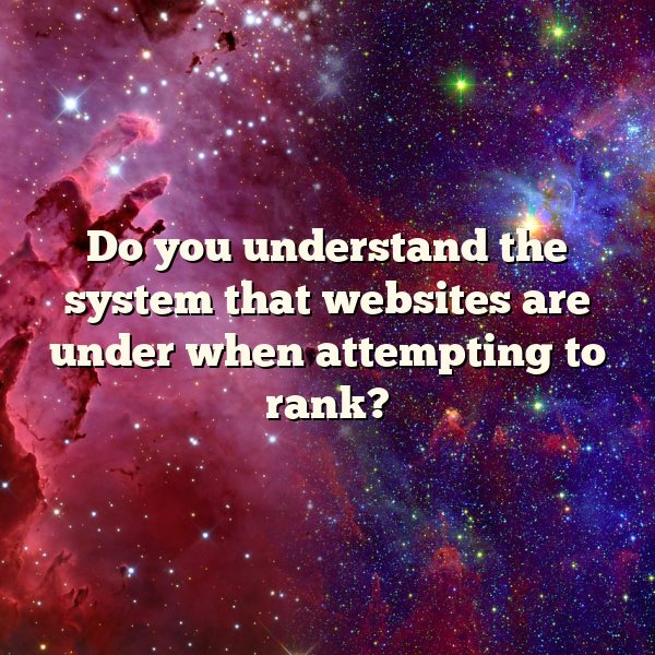 Do you  understand the system that websites are under when  attempting to rank?