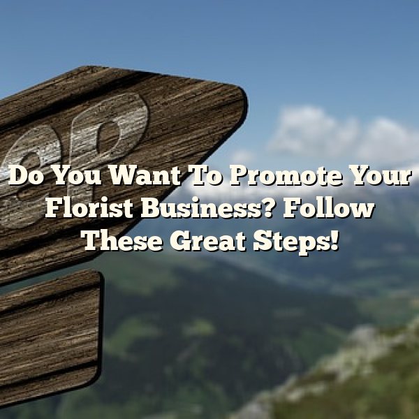 Do You Want To Promote Your Florist Business? Follow These Great Steps!