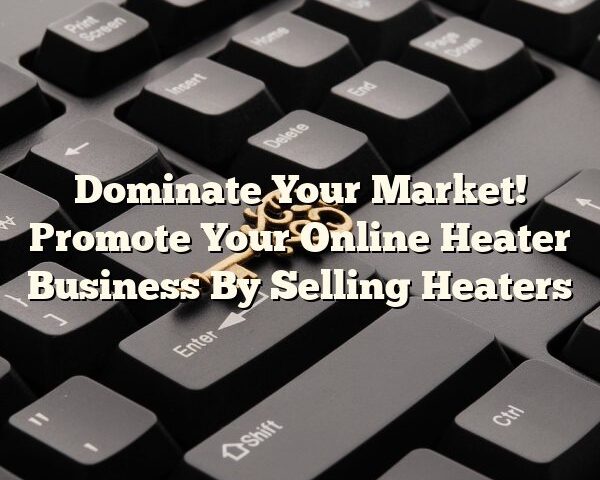 Dominate Your Market! Promote Your Online Heater Business By Selling Heaters