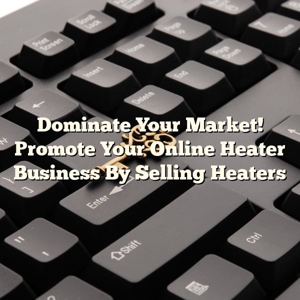 Dominate Your Market! Promote Your Online Heater Business By Selling Heaters