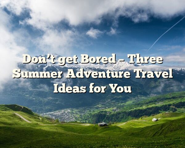 Don’t get Bored – Three Summer Adventure Travel Ideas for You