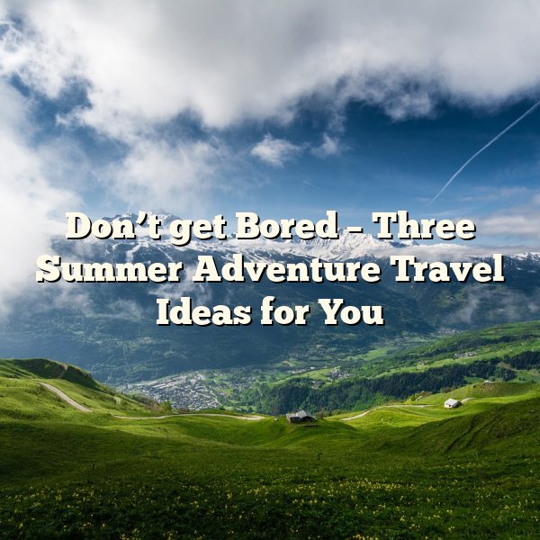 Don’t get Bored – Three Summer Adventure Travel Ideas for You