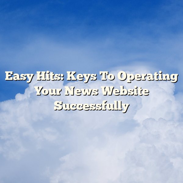 Easy Hits: Keys To Operating Your News Website Successfully