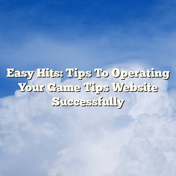 Easy Hits: Tips To Operating Your Game Tips Website Successfully