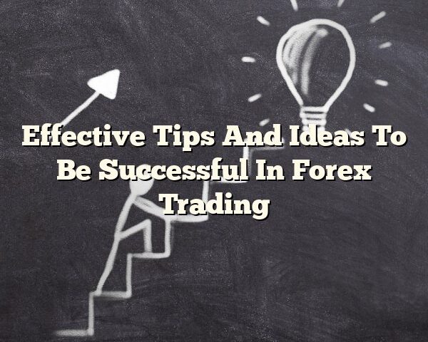 Effective Tips And Ideas To Be Successful In Forex Trading