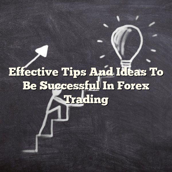 Effective Tips And Ideas To Be Successful In Forex Trading