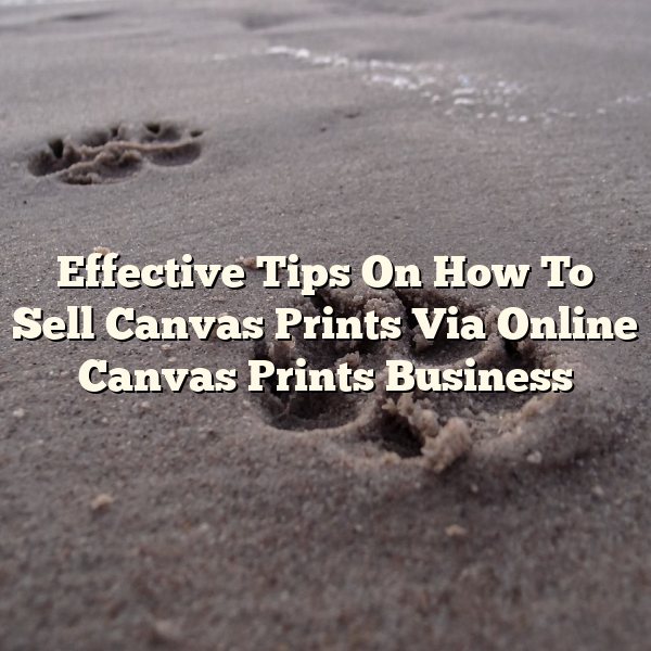 Effective Tips On How To Sell Canvas Prints Via Online Canvas Prints Business