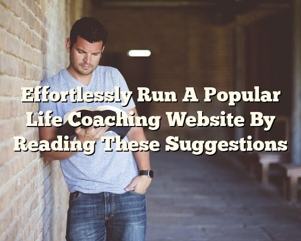 Effortlessly Run A Popular Life Coaching Website By Reading These Suggestions