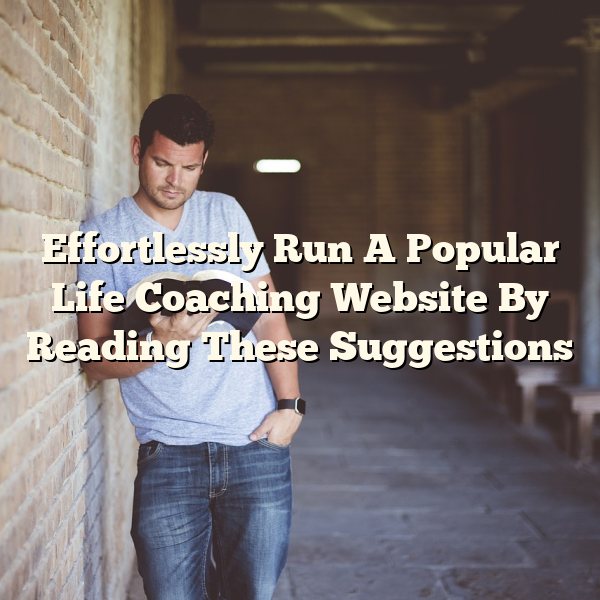 Effortlessly Run A Popular Life Coaching Website By Reading These Suggestions