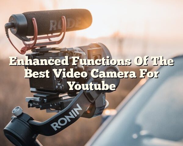 Enhanced Functions Of The Best Video Camera For Youtube