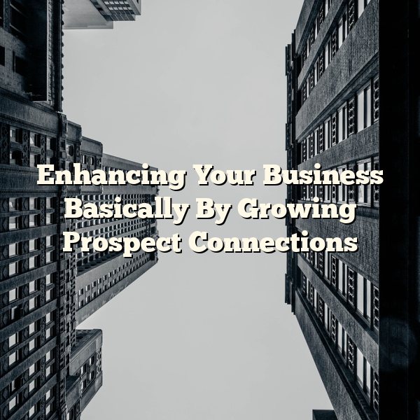 Enhancing Your Business Basically By Growing Prospect Connections