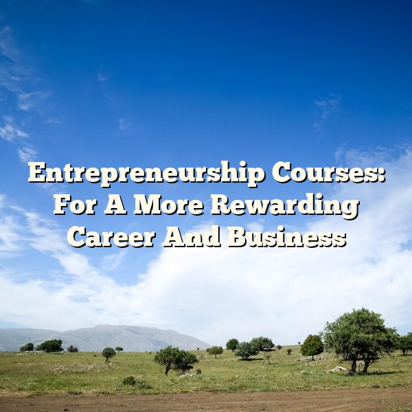 Entrepreneurship Courses: For A More Rewarding Career And Business