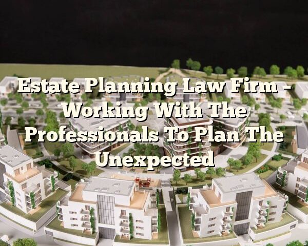 Estate Planning Law Firm – Working With The Professionals To Plan The Unexpected