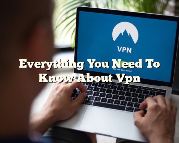 Everything You Need To Know About Vpn