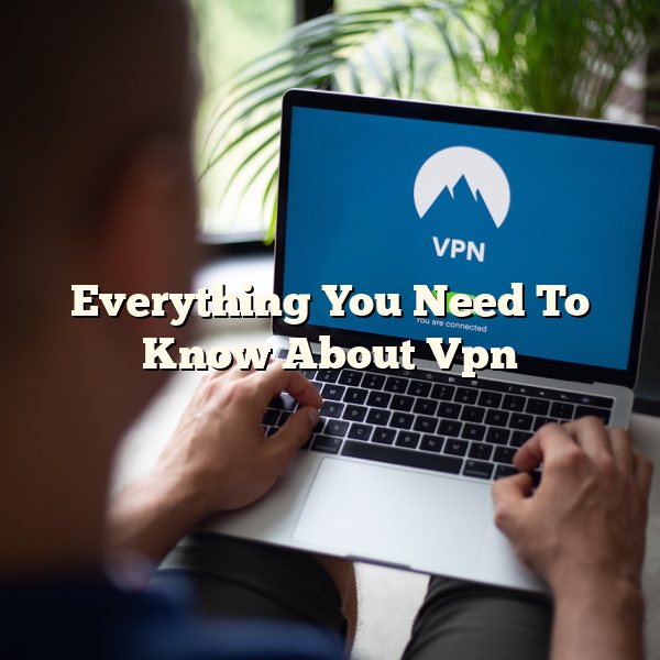 Everything You Need To Know About Vpn