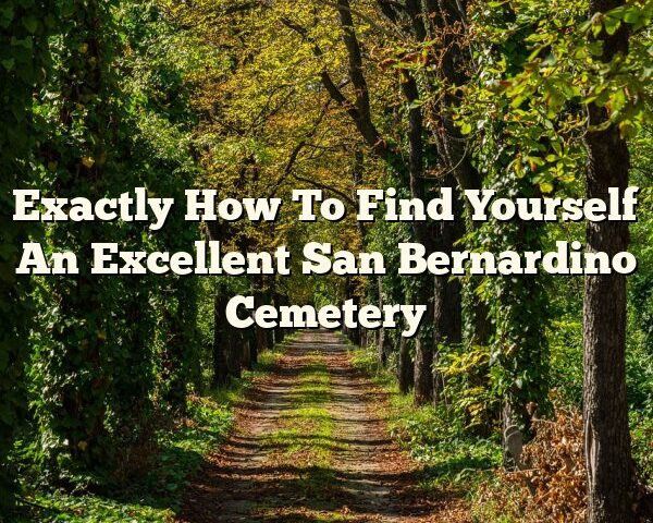 Exactly How To Find Yourself An Excellent San Bernardino Cemetery