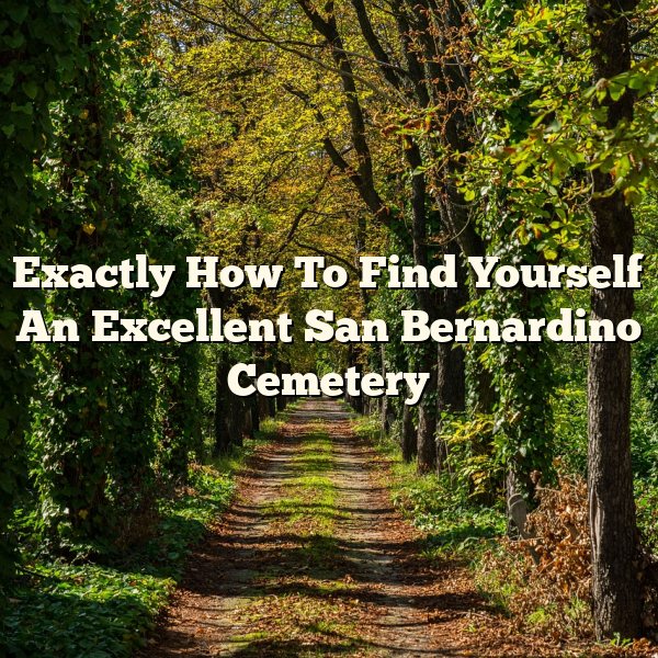 Exactly How To Find Yourself An Excellent San Bernardino Cemetery