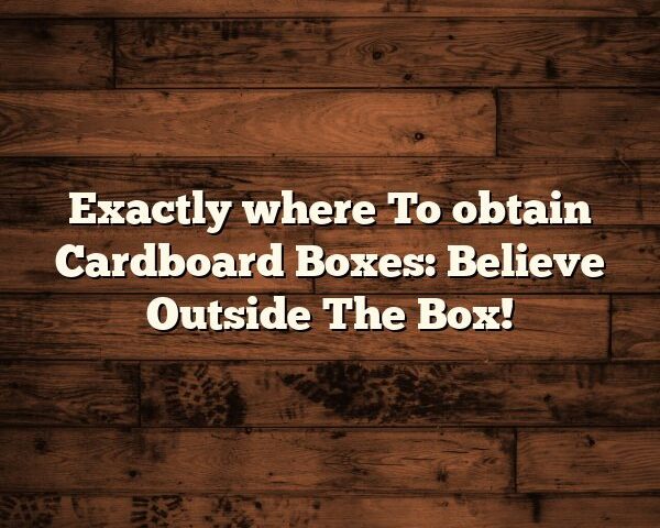 Exactly where To obtain Cardboard Boxes: Believe Outside The Box!