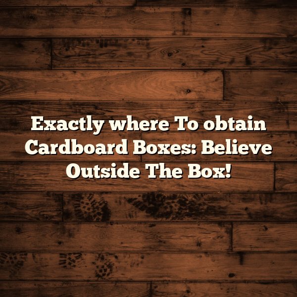 Exactly where To obtain Cardboard Boxes: Believe Outside The Box!