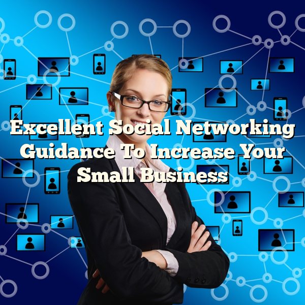 Excellent Social Networking Guidance To Increase Your Small Business