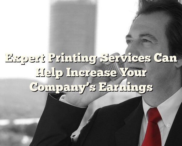 Expert Printing Services Can Help Increase Your Company’s Earnings