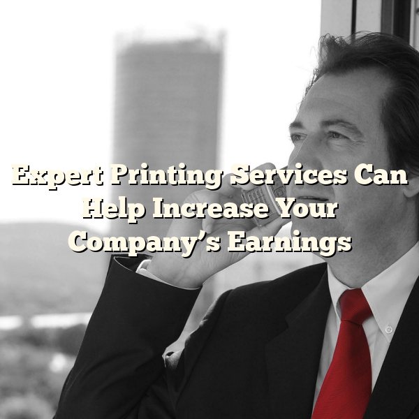 Expert Printing Services Can Help Increase Your Company’s Earnings