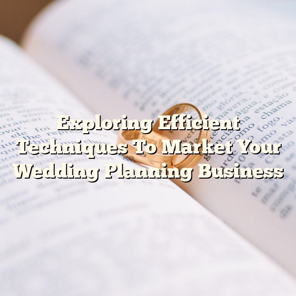 Exploring Efficient Techniques To Market Your Wedding Planning Business