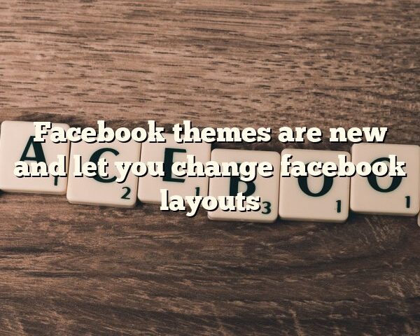 Facebook themes are new and let you change facebook layouts