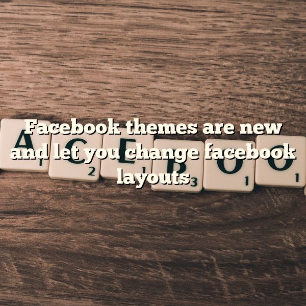 Facebook themes are new and let you change facebook layouts