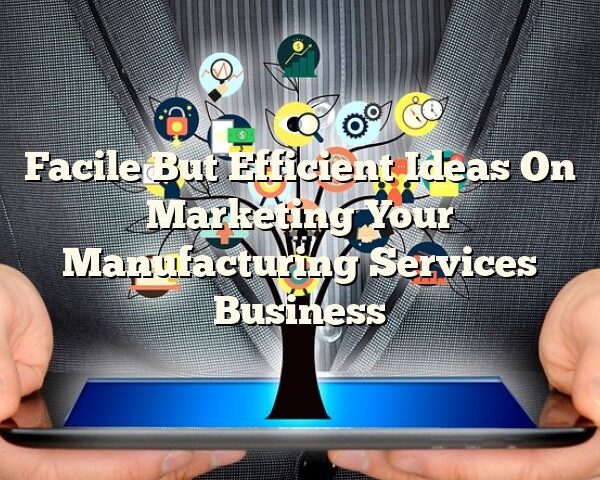 Facile But Efficient Ideas On Marketing Your Manufacturing Services Business