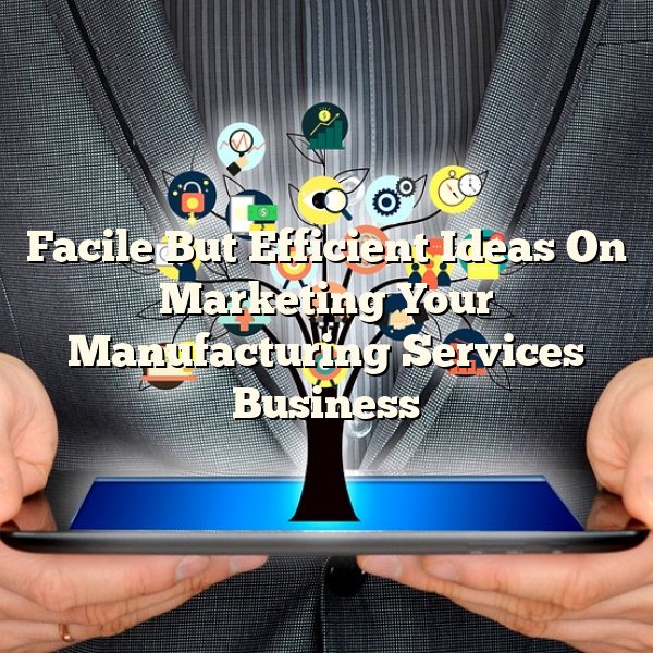 Facile But Efficient Ideas On Marketing Your Manufacturing Services Business