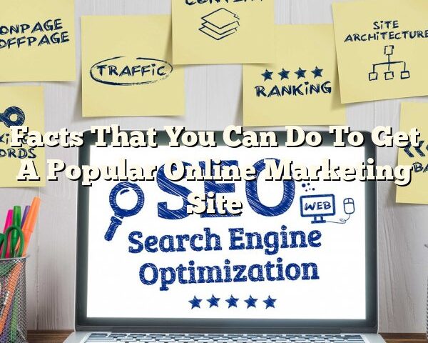 Facts That You Can Do To Get A Popular Online Marketing Site