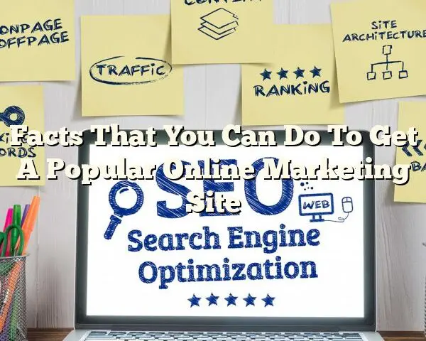 Facts That You Can Do To Get A Popular Online Marketing Site