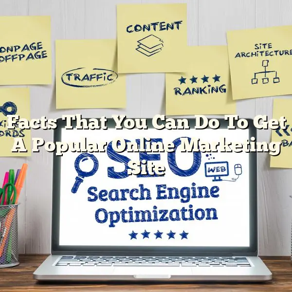 Facts That You Can Do To Get A Popular Online Marketing Site