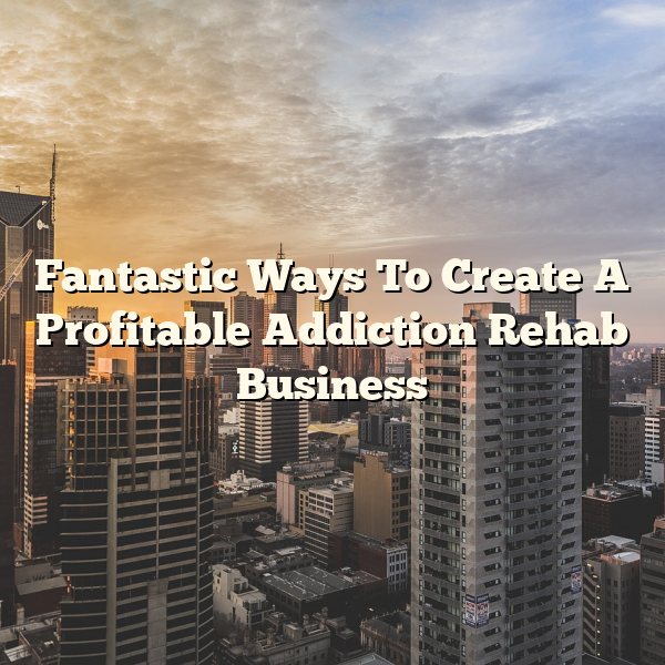 Fantastic Ways To Create A Profitable Addiction Rehab Business