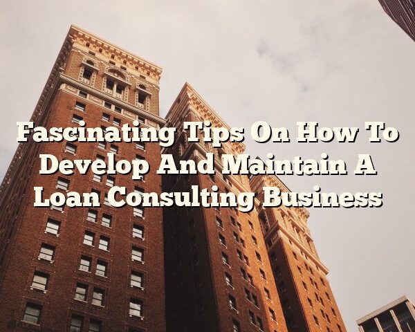 Fascinating Tips On How To Develop And Maintain A Loan Consulting Business