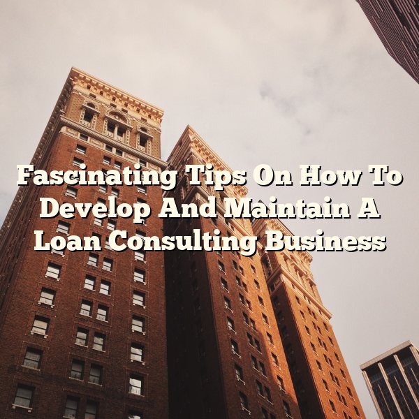 Fascinating Tips On How To Develop And Maintain A Loan Consulting Business