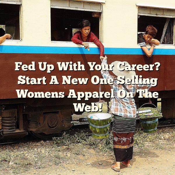 Fed Up With Your Career? Start A New One Selling Womens Apparel On The Web!