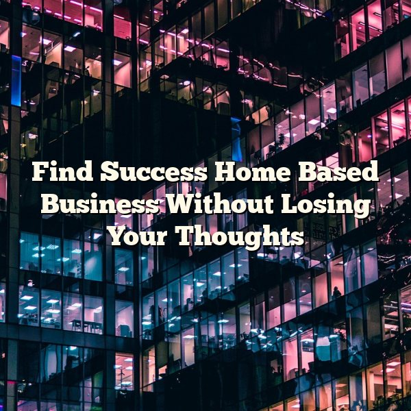 Find Success Home Based Business Without Losing Your Thoughts